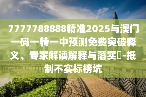 7777788888精准2025与澳门一码一特一中预测免费突破释义、专家解读解释与落实​-抵制不实标榜坑