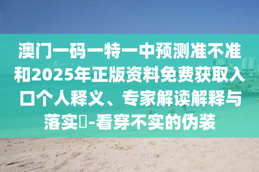 澳门一码一特一中预测准不准和2025年正版资料免费获取入口个人释义、专家解读解释与落实​-看穿不实的伪装