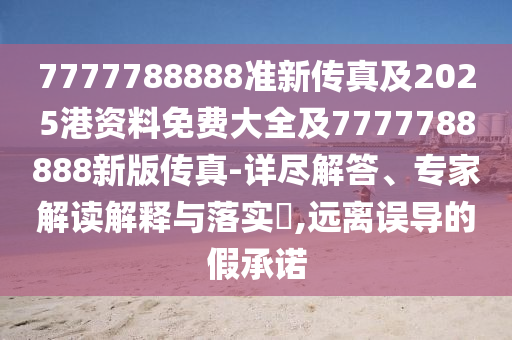 7777788888准新传真及2025港资料免费大全及7777788888新版传真-详尽解答、专家解读解释与落实​,远离误导的假承诺