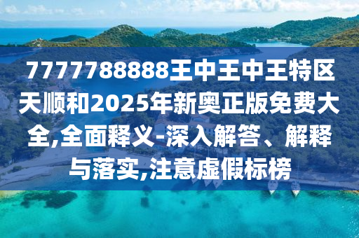7777788888王中王中王特区天顺和2025年新奥正版免费大全,全面释义-深入解答、解释与落实,注意虚假标榜