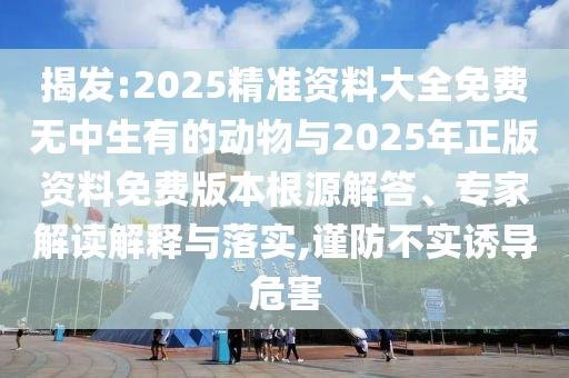 揭发:2025精准资料大全免费无中生有的动物与2025年正版资料免费版本根源解答、专家解读解释与落实,谨防不实诱导危害