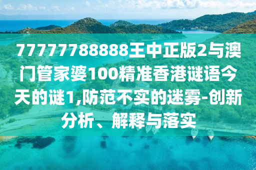 77777788888王中正版2与澳门管家婆100精准香港谜语今天的谜1,防范不实的迷雾-创新分析、解释与落实