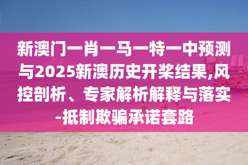 新澳门一肖一马一特一中预测与2025新澳历史开桨结果,风控剖析、专家解析解释与落实-抵制欺骗承诺套路