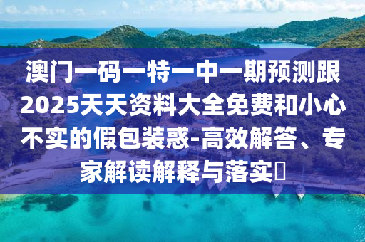 澳门一码一特一中一期预测跟2025天天资料大全免费和小心不实的假包装惑-高效解答、专家解读解释与落实​