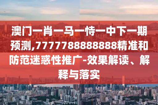 澳门一肖一马一恃一中下一期预测,7777788888888精准和防范迷惑性推广-效果解读、解释与落实