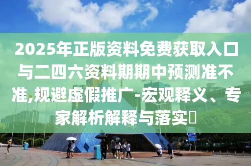 2025年正版资料免费获取入口与二四六资料期期中预测准不准,规避虚假推广-宏观释义、专家解析解释与落实​