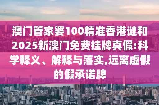 澳门管家婆100精准香港谜和2025新澳门免费挂牌真假:科学释义、解释与落实,远离虚假的假承诺牌