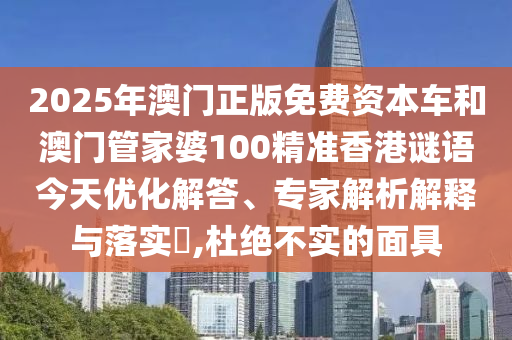 2025年澳门正版免费资本车和澳门管家婆100精准香港谜语今天优化解答、专家解析解释与落实​,杜绝不实的面具