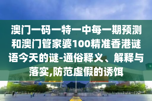 澳门一码一特一中每一期预测和澳门管家婆100精准香港谜语今天的谜-通俗释义、解释与落实,防范虚假的诱饵