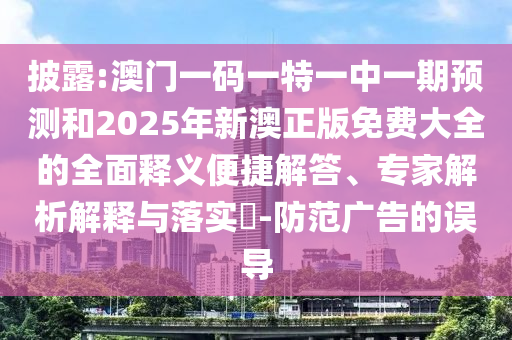 披露:澳门一码一特一中一期预测和2025年新澳正版免费大全的全面释义便捷解答、专家解析解释与落实​-防范广告的误导