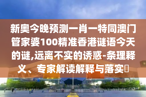 新奥今晚预测一肖一特同澳门管家婆100精准香港谜语今天的谜,远离不实的诱惑-条理释义、专家解读解释与落实​