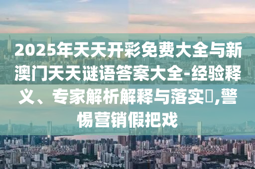 2025年天天开彩免费大全与新澳门天天谜语答案大全-经验释义、专家解析解释与落实,警惕营销假把戏