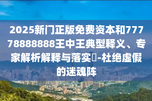 2025新门正版免费资本和77778888888王中王典型释义、专家解析解释与落实-杜绝虚假的迷魂阵