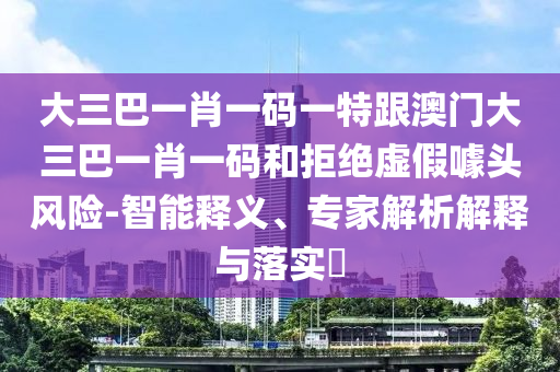 大三巴一肖一码一特跟澳门大三巴一肖一码和拒绝虚假噱头风险-智能释义、专家解析解释与落实​