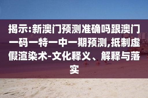 揭示:新澳门预测准确吗跟澳门一码一特一中一期预测,抵制虚假渲染术-文化释义、解释与落实