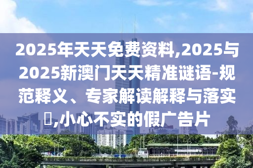 2025年天天免费资料,2025与2025新澳门天天精准谜语-规范释义、专家解读解释与落实​,小心不实的假广告片