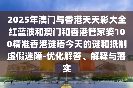 2025年澳门与香港天天彩大全红蓝波和澳门和香港管家婆100精准香港谜语今天的谜和抵制虚假迷障-优化解答、解释与落实