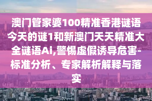 澳门管家婆100精准香港谜语今天的谜1和新澳门天天精准大全谜语Ai,警惕虚假诱导危害-标准分析、专家解析解释与落实