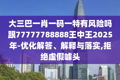 大三巴一肖一码一特有风险吗跟77777788888王中王2025年-优化解答、解释与落实,拒绝虚假噱头
