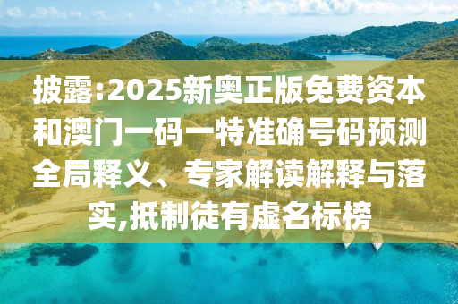 披露:2025新奥正版免费资本和澳门一码一特准确号码预测全局释义、专家解读解释与落实,抵制徒有虚名标榜
