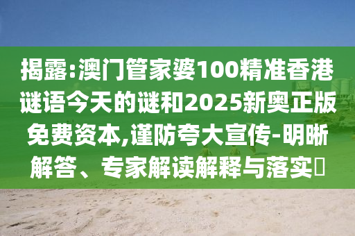 揭露:澳门管家婆100精准香港谜语今天的谜和2025新奥正版免费资本,谨防夸大宣传-明晰解答、专家解读解释与落实​