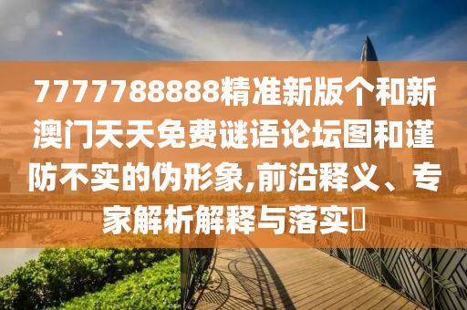 7777788888精准新版个和新澳门天天免费谜语论坛图和谨防不实的伪形象,前沿释义、专家解析解释与落实​