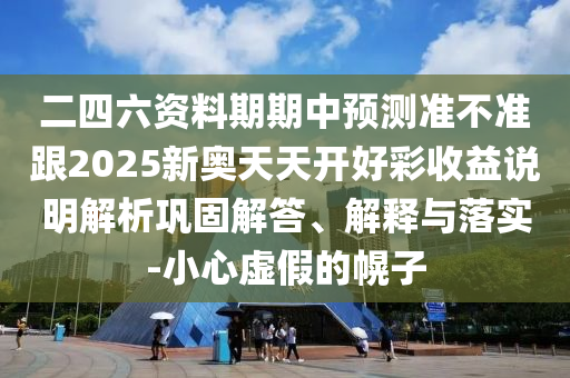 二四六资料期期中预测准不准跟2025新奥天天开好彩收益说明解析巩固解答、解释与落实-小心虚假的幌子