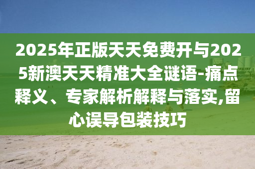 2025年正版天天免费开与2025新澳天天精准大全谜语-痛点释义、专家解析解释与落实,留心误导包装技巧