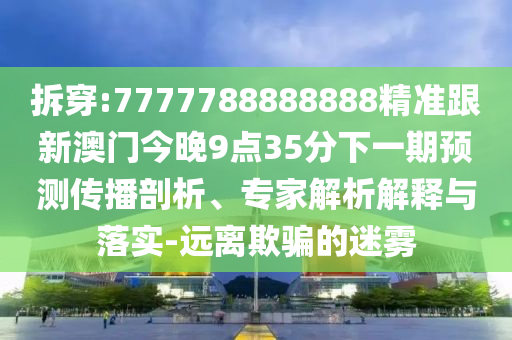 拆穿:7777788888888精准跟新澳门今晚9点35分下一期预测传播剖析、专家解析解释与落实-远离欺骗的迷雾
