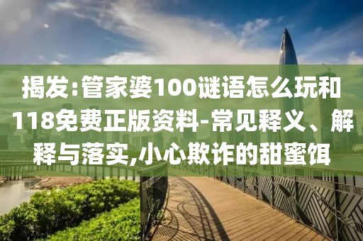 揭发:管家婆100谜语怎么玩和118免费正版资料-常见释义、解释与落实,小心欺诈的甜蜜饵