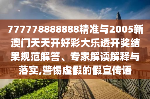 777778888888精准与2005新澳门天天开好彩大乐透开奖结果规范解答、专家解读解释与落实,警惕虚假的假宣传语