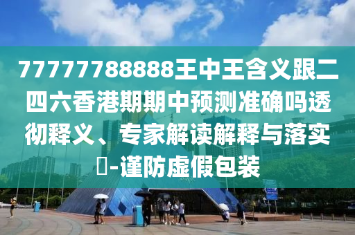 77777788888王中王含义跟二四六香港期期中预测准确吗透彻释义、专家解读解释与落实​-谨防虚假包装