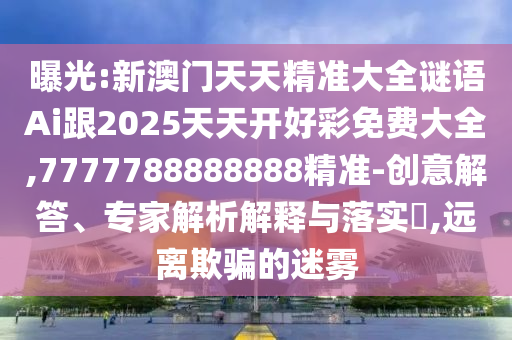 曝光:新澳门天天精准大全谜语Ai跟2025天天开好彩免费大全,7777788888888精准-创意解答、专家解析解释与落实​,远离欺骗的迷雾