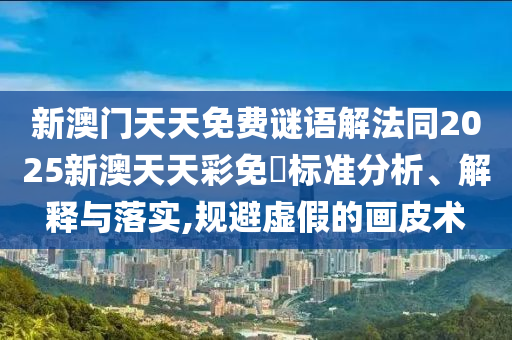 新澳门天天免费谜语解法同2025新澳天天彩免費标准分析、解释与落实,规避虚假的画皮术