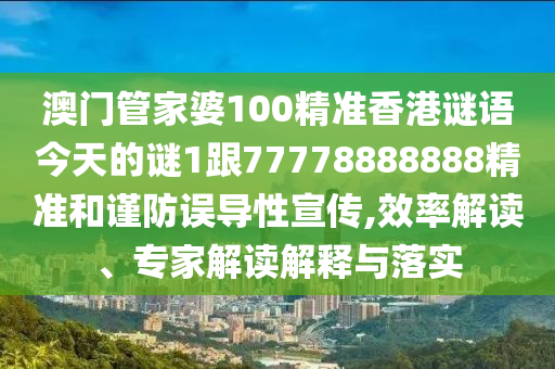 澳门管家婆100精准香港谜语今天的谜1跟77778888888精准和谨防误导性宣传,效率解读、专家解读解释与落实