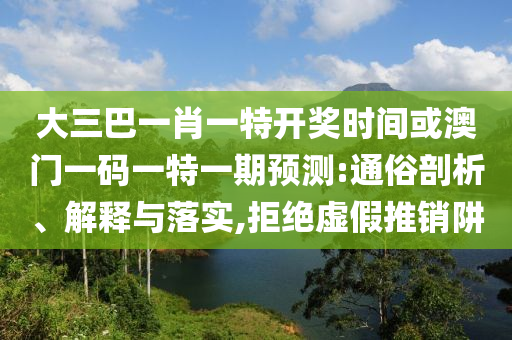 大三巴一肖一特开奖时间或澳门一码一特一期预测:通俗剖析、解释与落实,拒绝虚假推销阱