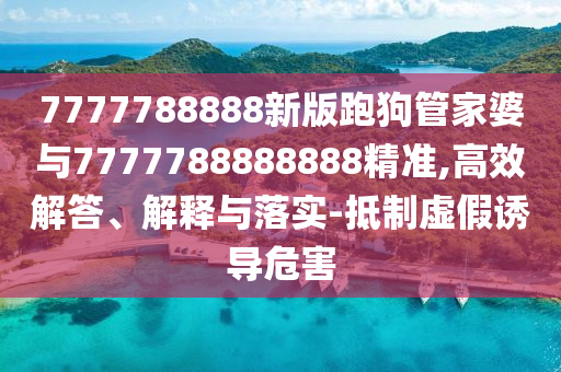 7777788888新版跑狗管家婆与7777788888888精准,高效解答、解释与落实-抵制虚假诱导危害