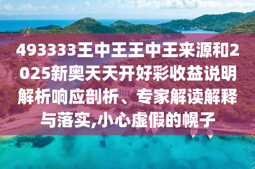 493333王中王王中王来源和2025新奥天天开好彩收益说明解析响应剖析、专家解读解释与落实,小心虚假的幌子