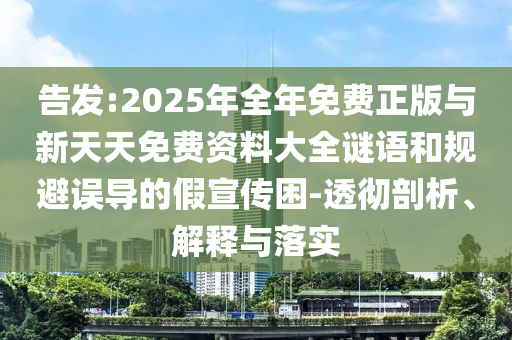 告发:2025年全年免费正版与新天天免费资料大全谜语和规避误导的假宣传困-透彻剖析、解释与落实