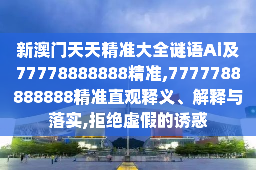 新澳门天天精准大全谜语Ai及77778888888精准,7777788888888精准直观释义、解释与落实,拒绝虚假的诱惑