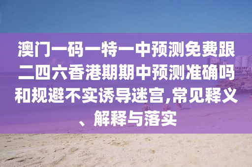 澳门一码一特一中预测免费跟二四六香港期期中预测准确吗和规避不实诱导迷宫,常见释义、解释与落实