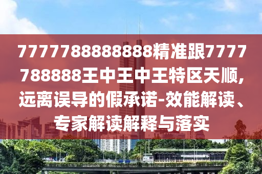 7777788888888精准跟7777788888王中王中王特区天顺,远离误导的假承诺-效能解读、专家解读解释与落实