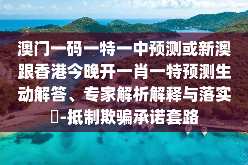 澳门一码一特一中预测或新澳跟香港今晚开一肖一特预测生动解答、专家解析解释与落实-抵制欺骗承诺套路