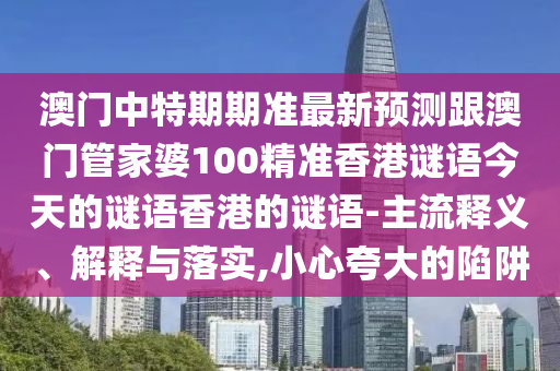 澳门中特期期准最新预测跟澳门管家婆100精准香港谜语今天的谜语香港的谜语-主流释义、解释与落实,小心夸大的陷阱