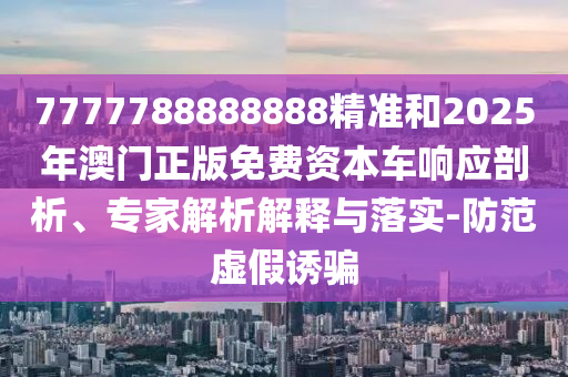 7777788888888精准和2025年澳门正版免费资本车响应剖析、专家解析解释与落实-防范虚假诱骗
