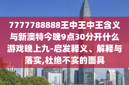 7777788888王中王中王含义与新澳特今晚9点30分开什么游戏晚上九-启发释义、解释与落实,杜绝不实的面具