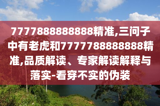 7777888888888精准,三问子中有老虎和7777788888888精准,品质解读、专家解读解释与落实-看穿不实的伪装