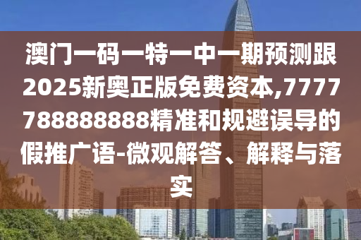 澳门一码一特一中一期预测跟2025新奥正版免费资本,7777788888888精准和规避误导的假推广语-微观解答、解释与落实