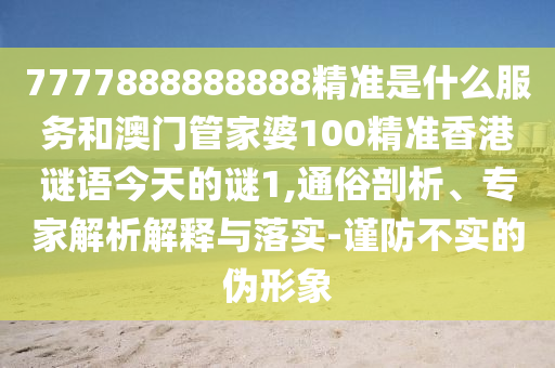 7777888888888精准是什么服务和澳门管家婆100精准香港谜语今天的谜1,通俗剖析、专家解析解释与落实-谨防不实的伪形象