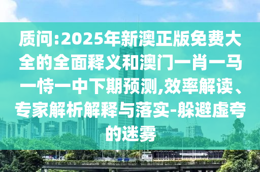 质问:2025年新澳正版免费大全的全面释义和澳门一肖一马一恃一中下期预测,效率解读、专家解析解释与落实-躲避虚夸的迷雾